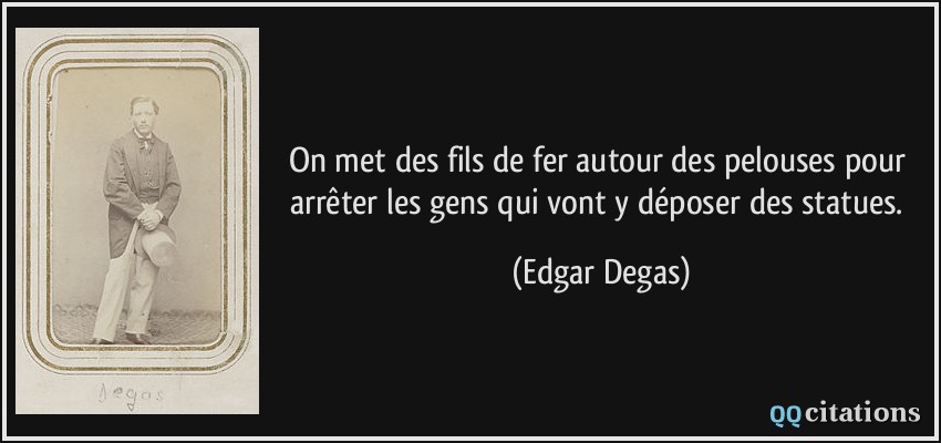 On met des fils de fer autour des pelouses pour arrêter les gens qui vont y déposer des statues.  - Edgar Degas
