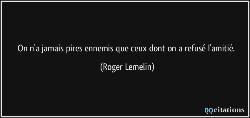 On n'a jamais pires ennemis que ceux dont on a refusé l'amitié.  - Roger Lemelin