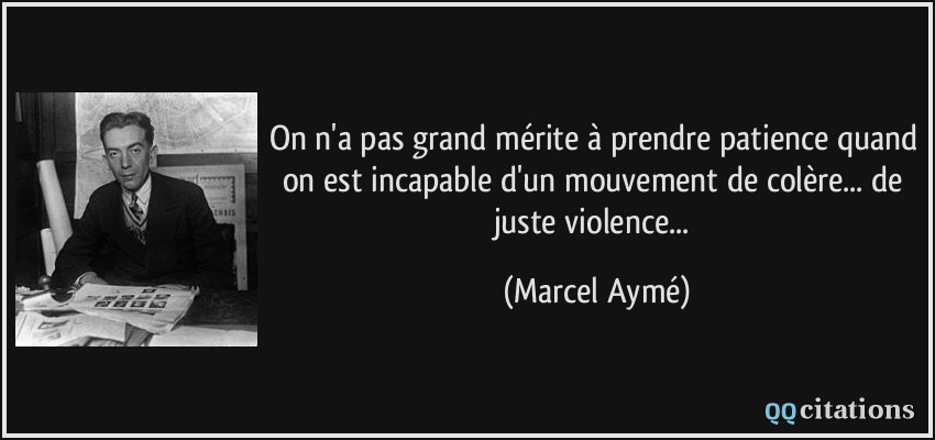 On n'a pas grand mérite à prendre patience quand on est incapable d'un mouvement de colère... de juste violence...  - Marcel Aymé