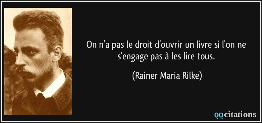 On n'a pas le droit d'ouvrir un livre si l'on ne s'engage pas à les lire tous.  - Rainer Maria Rilke