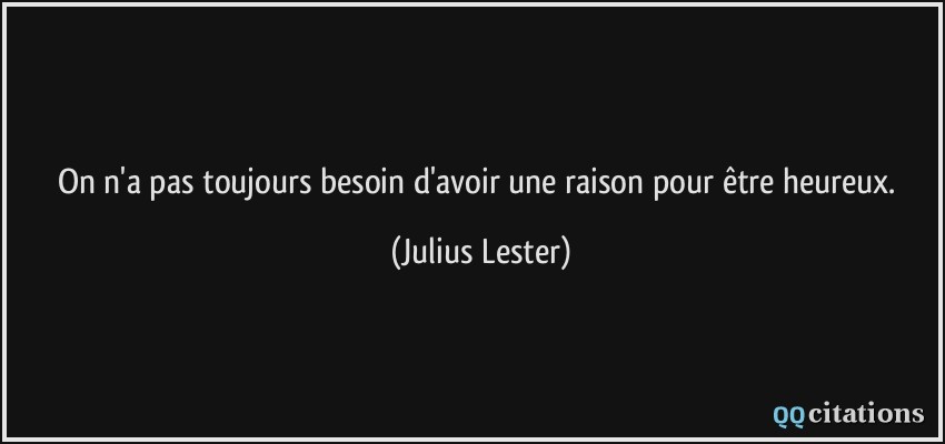 On n'a pas toujours besoin d'avoir une raison pour être heureux.  - Julius Lester