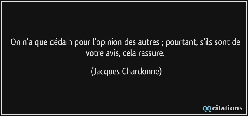 On n'a que dédain pour l'opinion des autres ; pourtant, s'ils sont de votre avis, cela rassure.  - Jacques Chardonne