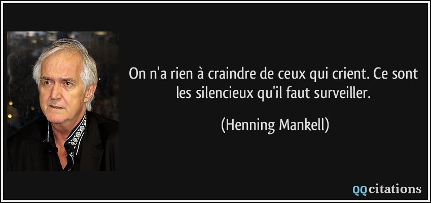 On n'a rien à craindre de ceux qui crient. Ce sont les silencieux qu'il faut surveiller.  - Henning Mankell