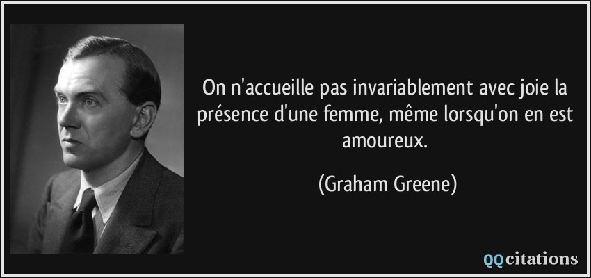 On n'accueille pas invariablement avec joie la présence d'une femme, même lorsqu'on en est amoureux.  - Graham Greene