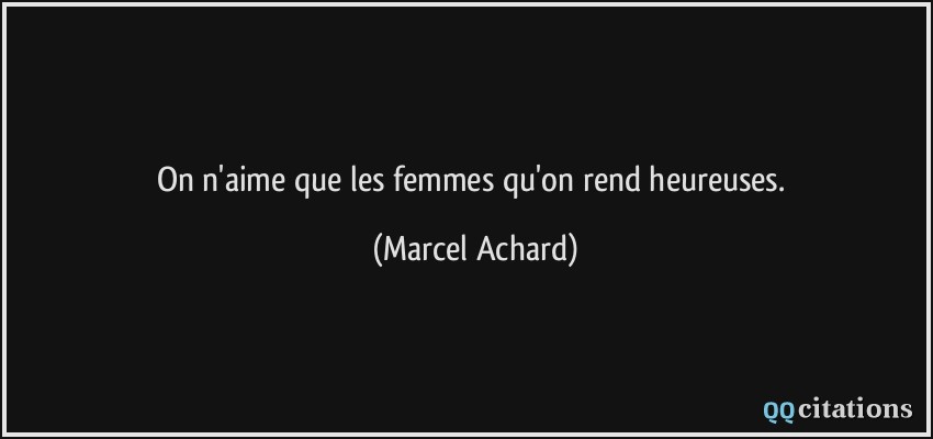 On n'aime que les femmes qu'on rend heureuses.  - Marcel Achard