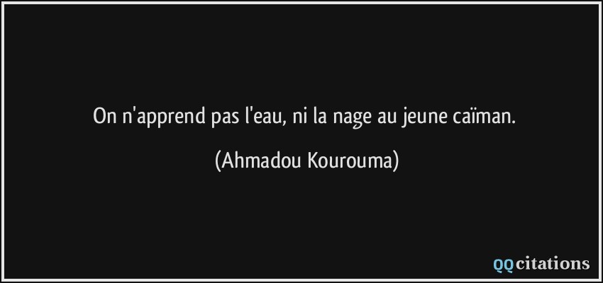 On n'apprend pas l'eau, ni la nage au jeune caïman.  - Ahmadou Kourouma