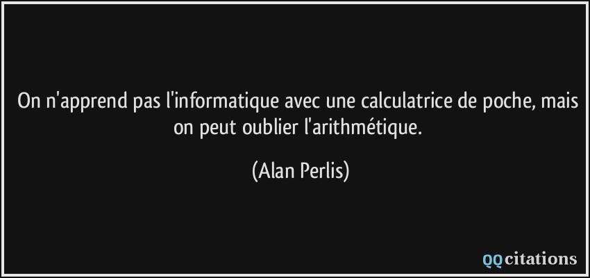 On n'apprend pas l'informatique avec une calculatrice de poche, mais on peut oublier l'arithmétique.  - Alan Perlis