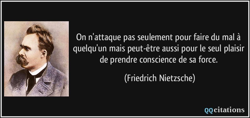 On n'attaque pas seulement pour faire du mal à quelqu'un mais peut-être aussi pour le seul plaisir de prendre conscience de sa force.  - Friedrich Nietzsche
