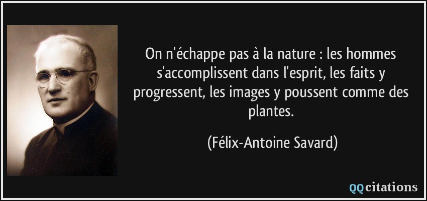 On n'échappe pas à la nature : les hommes s'accomplissent dans l'esprit, les faits y progressent, les images y poussent comme des plantes.  - Félix-Antoine Savard