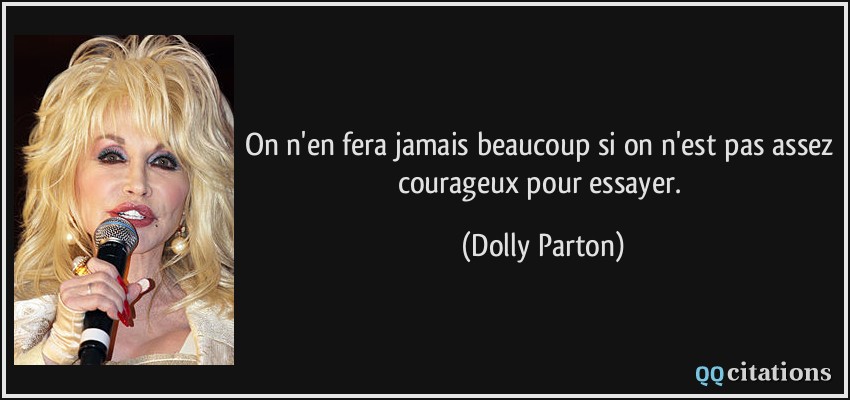 On n'en fera jamais beaucoup si on n'est pas assez courageux pour essayer.  - Dolly Parton
