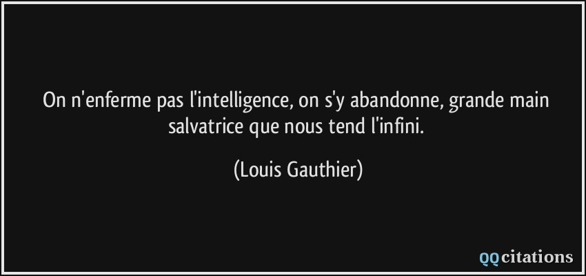 On n'enferme pas l'intelligence, on s'y abandonne, grande main salvatrice que nous tend l'infini.  - Louis Gauthier