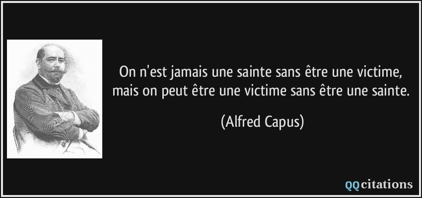 On n'est jamais une sainte sans être une victime, mais on peut être une victime sans être une sainte.  - Alfred Capus