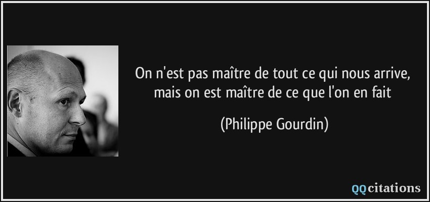 On n'est pas maître de tout ce qui nous arrive, mais on est maître de ce que l'on en fait  - Philippe Gourdin
