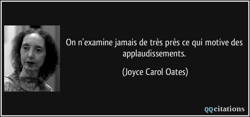 On n'examine jamais de très près ce qui motive des applaudissements.  - Joyce Carol Oates