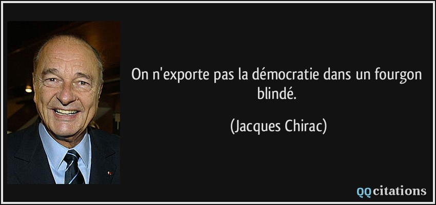 On n'exporte pas la démocratie dans un fourgon blindé.  - Jacques Chirac