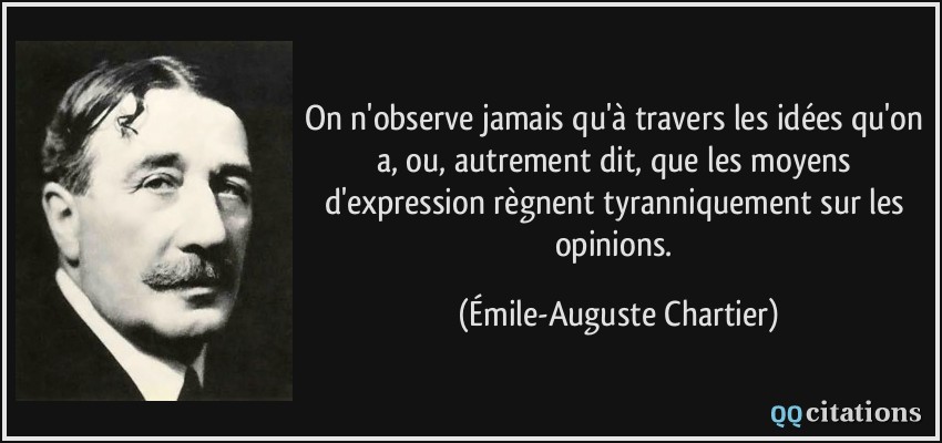 On n'observe jamais qu'à travers les idées qu'on a, ou, autrement dit, que les moyens d'expression règnent tyranniquement sur les opinions.  - Émile-Auguste Chartier