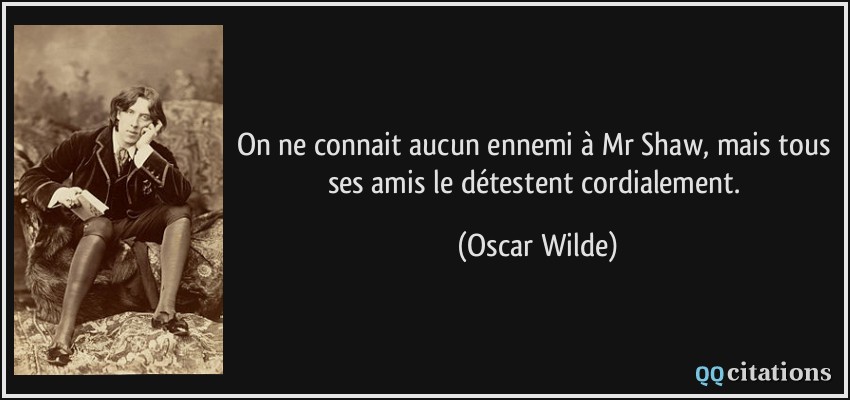 On ne connait aucun ennemi à Mr Shaw, mais tous ses amis le détestent cordialement.  - Oscar Wilde