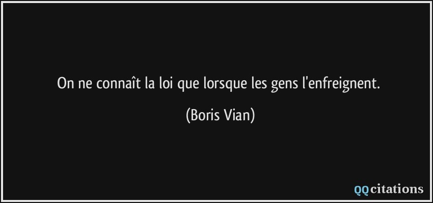 On ne connaît la loi que lorsque les gens l'enfreignent.  - Boris Vian