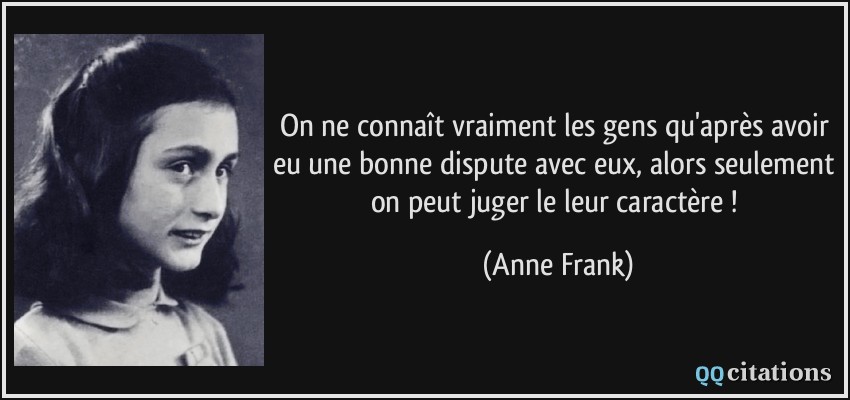 On ne connaît vraiment les gens qu'après avoir eu une bonne dispute avec eux, alors seulement on peut juger le leur caractère !  - Anne Frank
