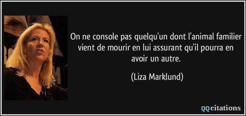 On ne console pas quelqu'un dont l'animal familier vient de mourir en lui assurant qu'il pourra en avoir un autre.  - Liza Marklund