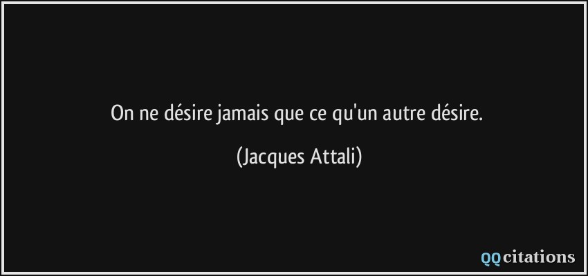 On ne désire jamais que ce qu'un autre désire.  - Jacques Attali