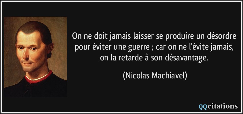 On ne doit jamais laisser se produire un désordre pour éviter une guerre ; car on ne l'évite jamais, on la retarde à son désavantage.  - Nicolas Machiavel