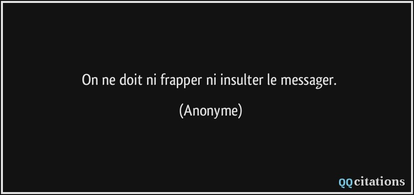 On ne doit ni frapper ni insulter le messager.  - Anonyme