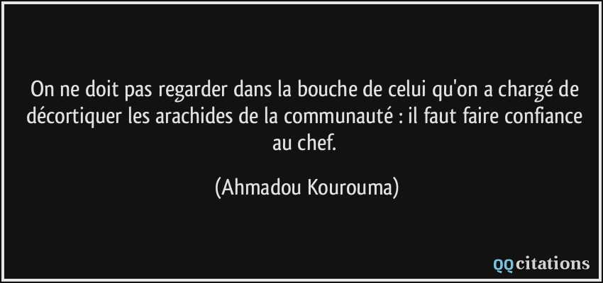 On ne doit pas regarder dans la bouche de celui qu'on a chargé de décortiquer les arachides de la communauté : il faut faire confiance au chef.  - Ahmadou Kourouma