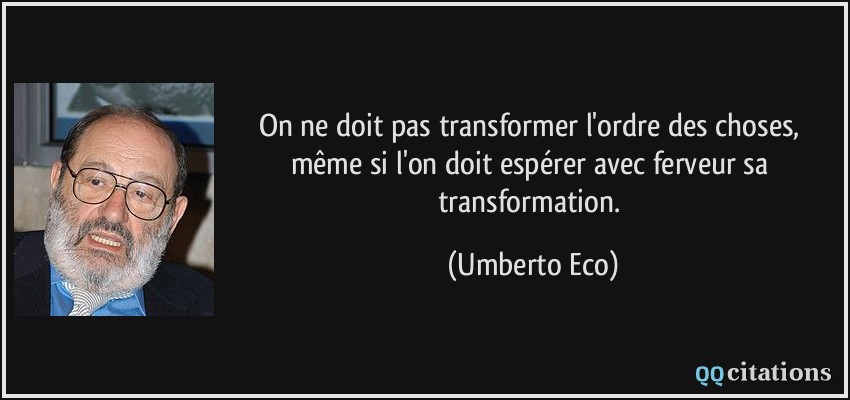 On ne doit pas transformer l'ordre des choses, même si l'on doit espérer avec ferveur sa transformation.  - Umberto Eco