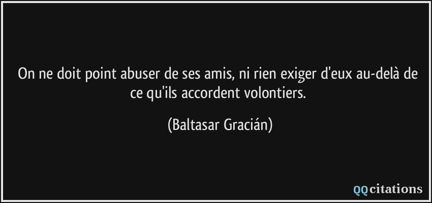 On ne doit point abuser de ses amis, ni rien exiger d'eux au-delà de ce qu'ils accordent volontiers.  - Baltasar Gracián