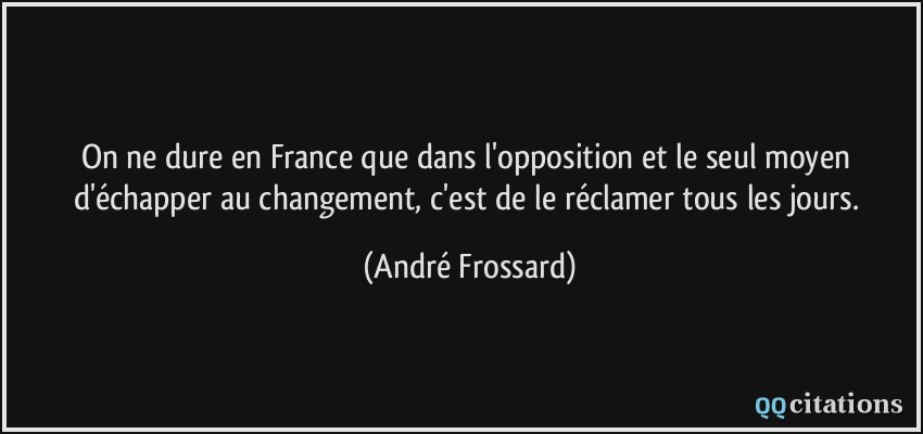 On ne dure en France que dans l'opposition et le seul moyen d'échapper au changement, c'est de le réclamer tous les jours.  - André Frossard