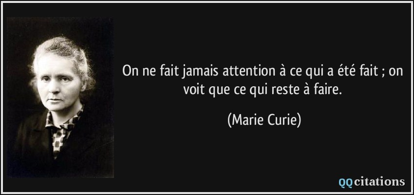 On ne fait jamais attention à ce qui a été fait ; on voit que ce qui reste à faire.  - Marie Curie
