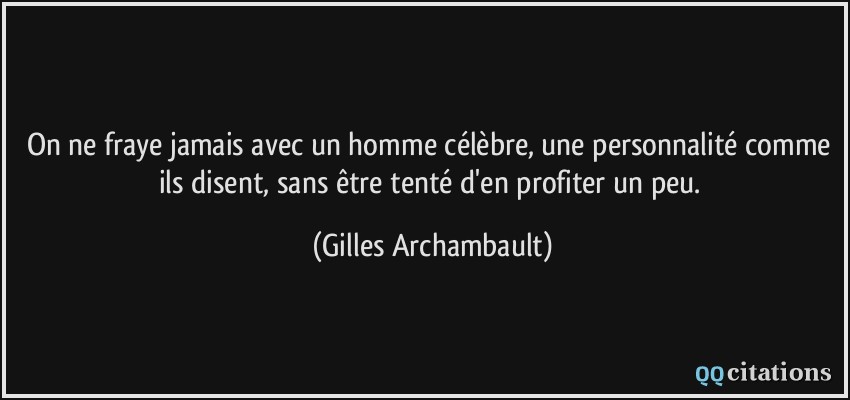 On ne fraye jamais avec un homme célèbre, une personnalité comme ils disent, sans être tenté d'en profiter un peu.  - Gilles Archambault