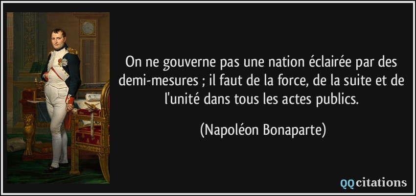 On ne gouverne pas une nation éclairée par des demi-mesures ; il faut de la force, de la suite et de l'unité dans tous les actes publics.  - Napoléon Bonaparte