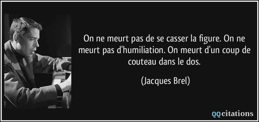 On ne meurt pas de se casser la figure. On ne meurt pas d'humiliation. On meurt d'un coup de couteau dans le dos.  - Jacques Brel