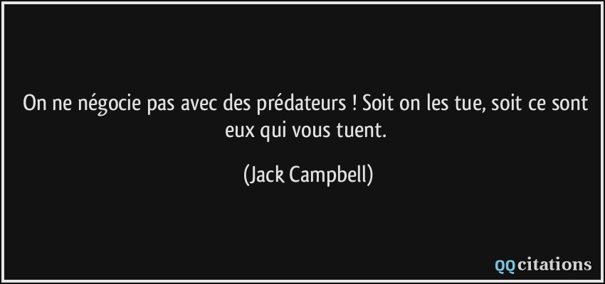 On ne négocie pas avec des prédateurs ! Soit on les tue, soit ce sont eux qui vous tuent.  - Jack Campbell