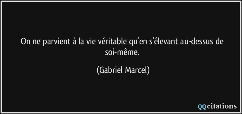 On ne parvient à la vie véritable qu'en s'élevant au-dessus de soi-même.  - Gabriel Marcel