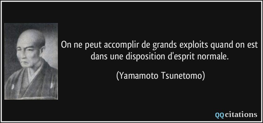 On ne peut accomplir de grands exploits quand on est dans une disposition d'esprit normale.  - Yamamoto Tsunetomo