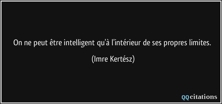 On ne peut être intelligent qu'à l'intérieur de ses propres limites.  - Imre Kertész