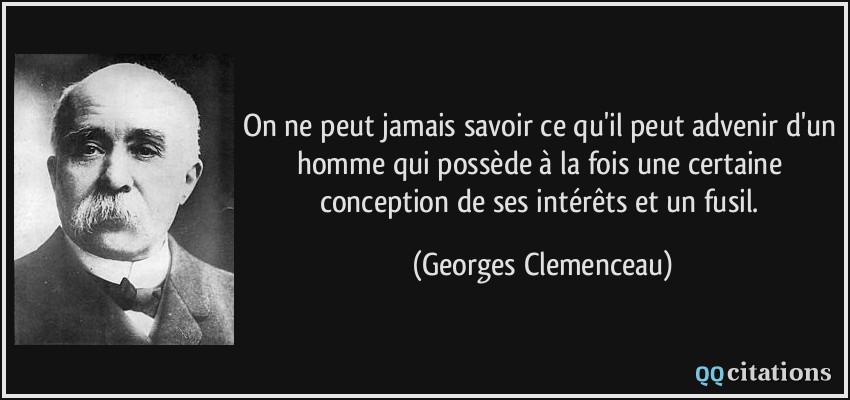 On ne peut jamais savoir ce qu'il peut advenir d'un homme qui possède à la fois une certaine conception de ses intérêts et un fusil.  - Georges Clemenceau