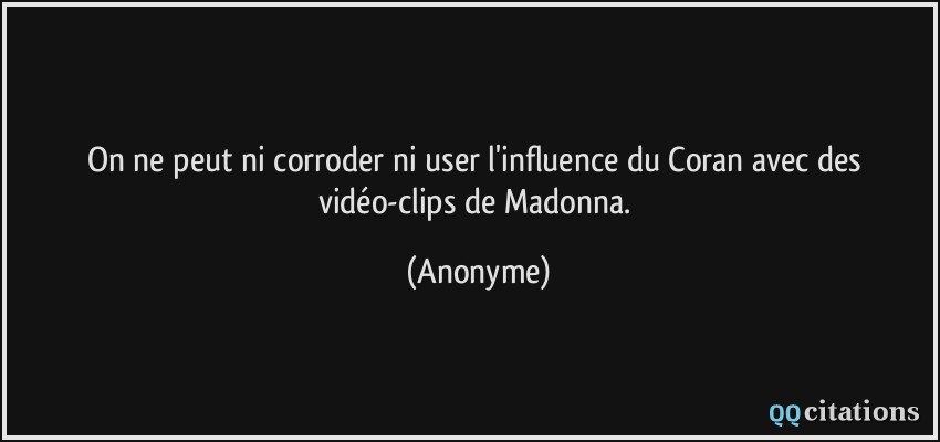 On ne peut ni corroder ni user l'influence du Coran avec des vidéo-clips de Madonna.  - Anonyme