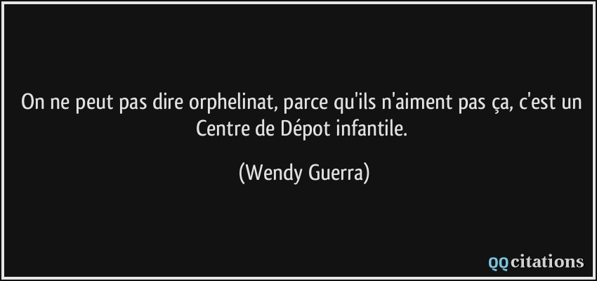 On ne peut pas dire orphelinat, parce qu'ils n'aiment pas ça, c'est un Centre de Dépot infantile.  - Wendy Guerra