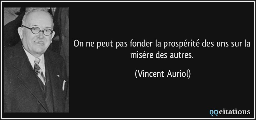 On ne peut pas fonder la prospérité des uns sur la misère des autres.  - Vincent Auriol