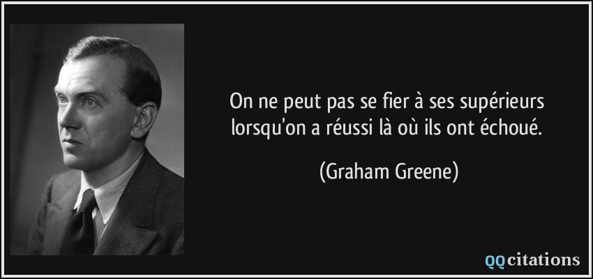 On ne peut pas se fier à ses supérieurs lorsqu'on a réussi là où ils ont échoué.  - Graham Greene