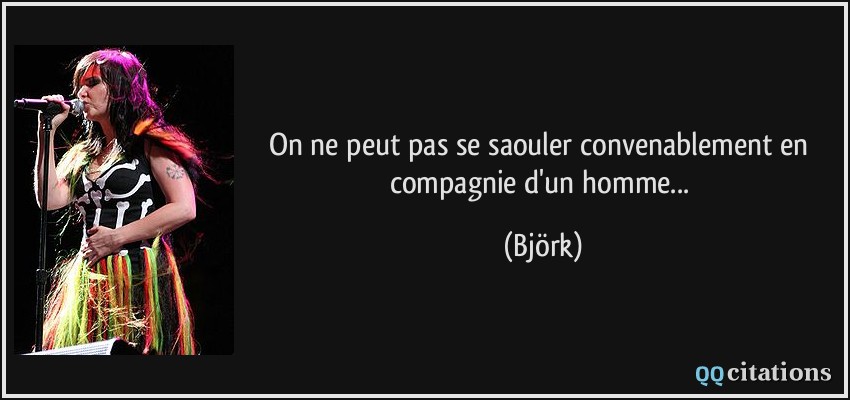 On ne peut pas se saouler convenablement en compagnie d'un homme...  - Björk