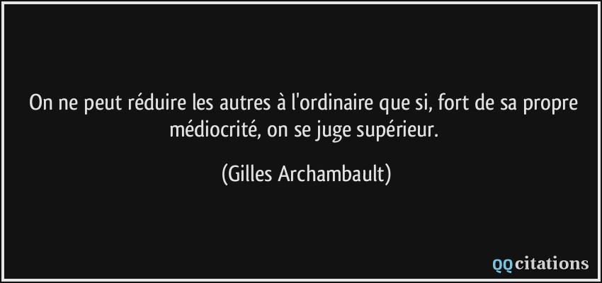 On ne peut réduire les autres à l'ordinaire que si, fort de sa propre médiocrité, on se juge supérieur.  - Gilles Archambault