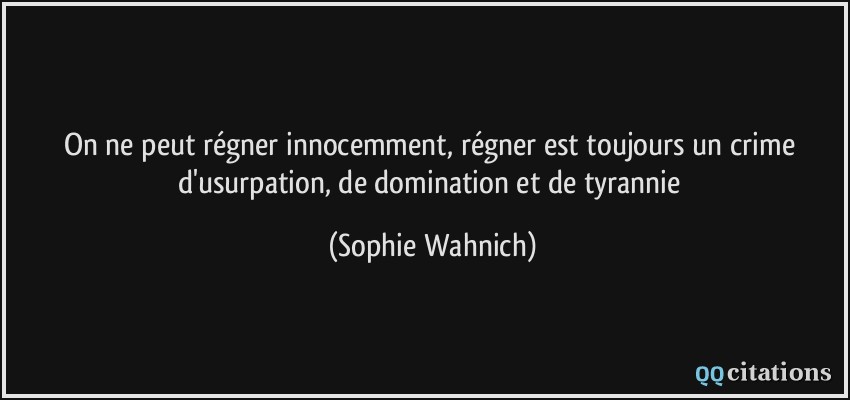 On ne peut régner innocemment, régner est toujours un crime d'usurpation, de domination et de tyrannie  - Sophie Wahnich