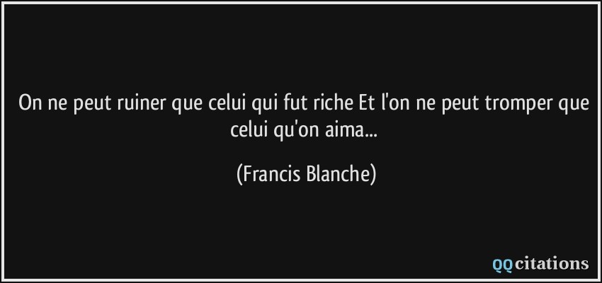 On ne peut ruiner que celui qui fut riche Et l'on ne peut tromper que celui qu'on aima...  - Francis Blanche