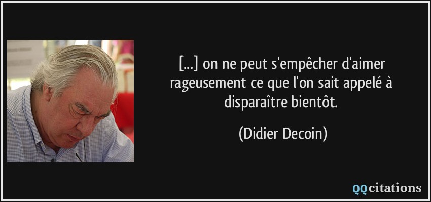 [...] on ne peut s'empêcher d'aimer rageusement ce que l'on sait appelé à disparaître bientôt.  - Didier Decoin
