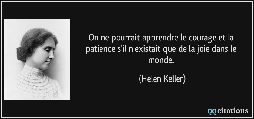 On ne pourrait apprendre le courage et la patience s'il n'existait que de la joie dans le monde.  - Helen Keller